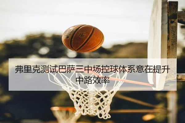 弗里克测试巴萨三中场控球体系意在提升中路效率 | BOYUSPORTS