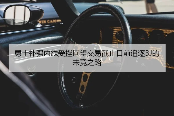 勇士补强内线受挫回望交易截止日前追逐3J的未竟之路 | BOYUSPORTS
